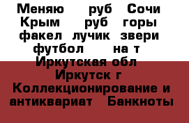 Меняю 100 руб : Сочи, Крым, 25 руб : горы, факел, лучик, звери, футбол 2018 на т - Иркутская обл., Иркутск г. Коллекционирование и антиквариат » Банкноты   